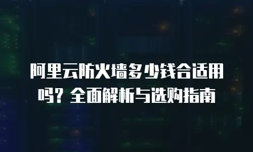 阿里云防火墙多少钱合适用吗？全面解析与选购指南