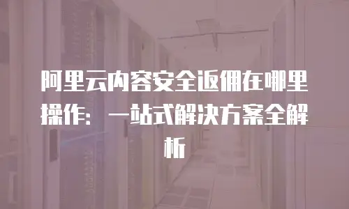阿里云内容安全返佣在哪里操作：一站式解决方案全解析