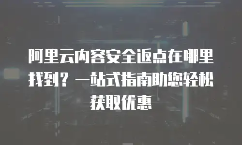 阿里云内容安全返点在哪里找到？一站式指南助您轻松获取优惠