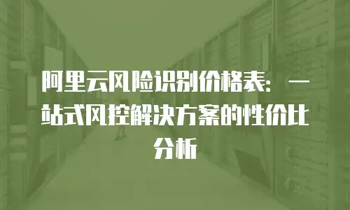 阿里云风险识别价格表：一站式风控解决方案的性价比分析