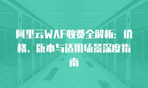 阿里云WAF收费全解析：价格、版本与适用场景深度指南
