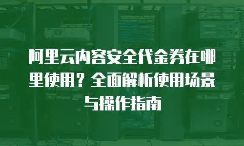 阿里云内容安全代金券在哪里使用？全面解析使用场景与操作指南
