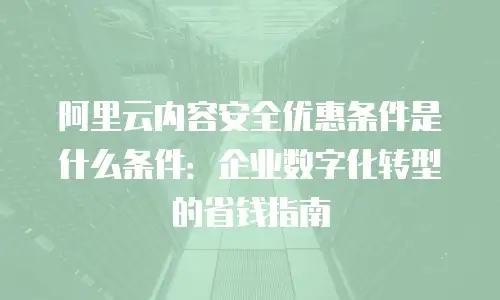 阿里云内容安全优惠条件是什么条件：企业数字化转型的省钱指南