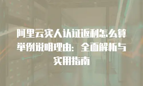 阿里云实人认证返利怎么算举例说明理由：全面解析与实用指南
