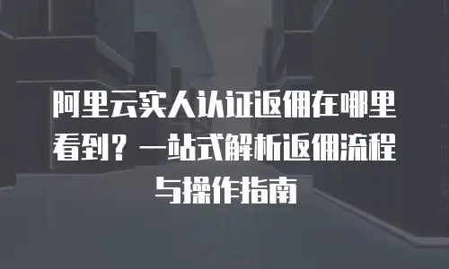阿里云实人认证返佣在哪里看到？一站式解析返佣流程与操作指南