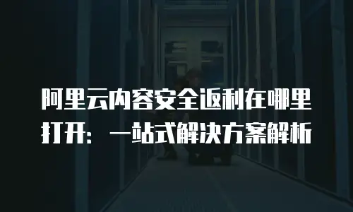 阿里云内容安全返利在哪里打开：一站式解决方案解析