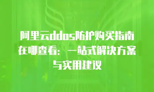 阿里云ddos防护购买指南在哪查看：一站式解决方案与实用建议