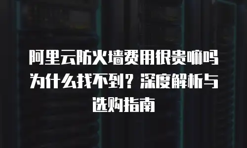 阿里云防火墙费用很贵嘛吗为什么找不到？深度解析与选购指南