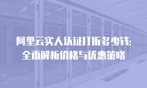 阿里云实人认证打折多少钱：全面解析价格与优惠策略