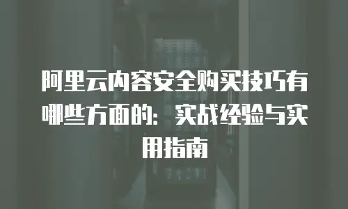 阿里云内容安全购买技巧有哪些方面的：实战经验与实用指南