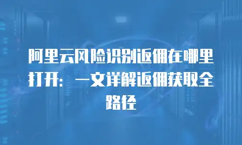 阿里云风险识别返佣在哪里打开：一文详解返佣获取全路径