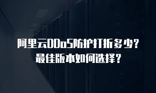阿里云DDoS防护打折多少？最佳版本如何选择？