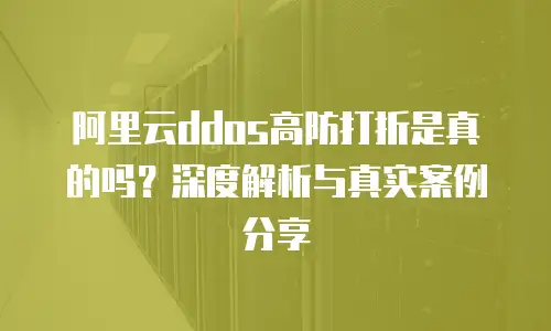 阿里云ddos高防打折是真的吗？深度解析与真实案例分享