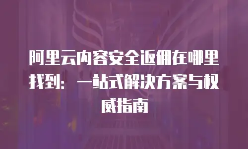 阿里云内容安全返佣在哪里找到：一站式解决方案与权威指南