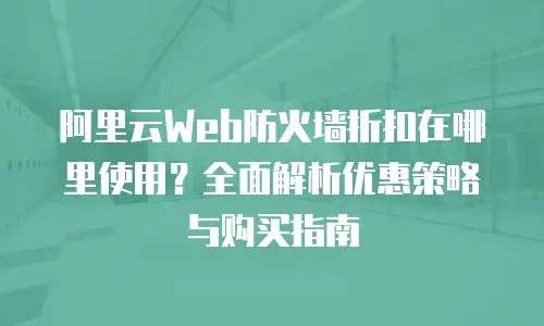 阿里云Web防火墙折扣在哪里使用？全面解析优惠策略与购买指南
