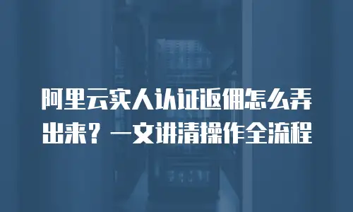 阿里云实人认证返佣怎么弄出来？一文讲清操作全流程
