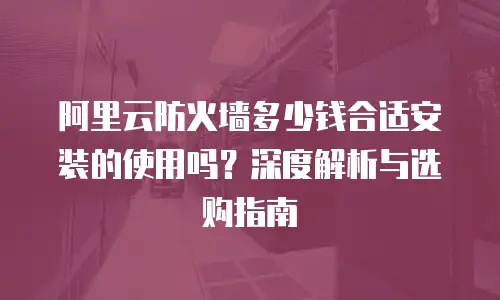 阿里云防火墙多少钱合适安装的使用吗？深度解析与选购指南