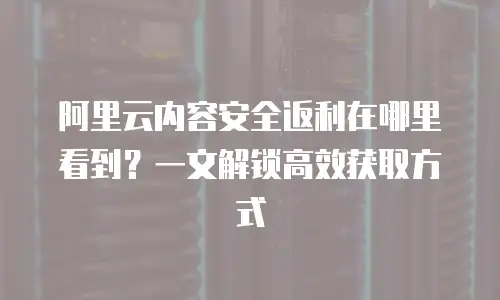 阿里云内容安全返利在哪里看到？一文解锁高效获取方式
