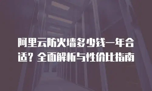 阿里云防火墙多少钱一年合适？全面解析与性价比指南