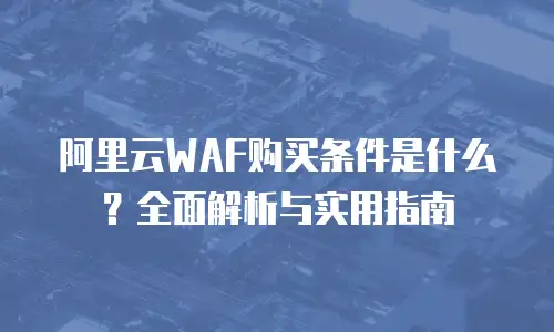 阿里云WAF购买条件是什么？全面解析与实用指南