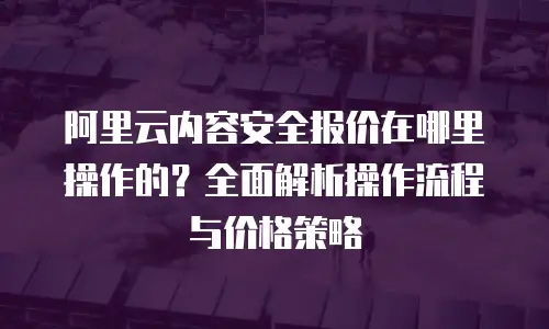 阿里云内容安全报价在哪里操作的？全面解析操作流程与价格策略