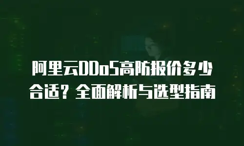 阿里云DDoS高防报价多少合适？全面解析与选型指南