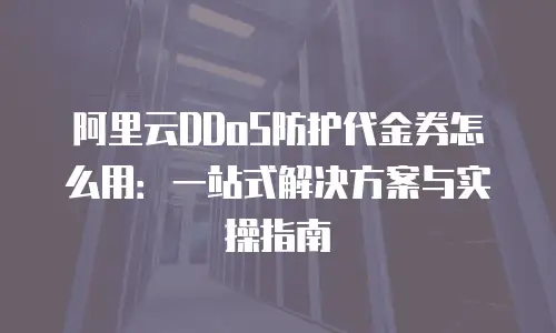 阿里云DDoS防护代金券怎么用：一站式解决方案与实操指南