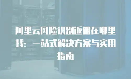 阿里云风险识别返佣在哪里找：一站式解决方案与实用指南
