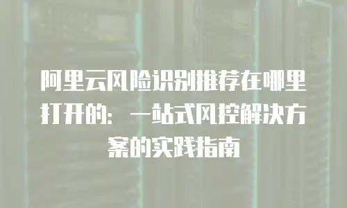 阿里云风险识别推荐在哪里打开的：一站式风控解决方案的实践指南