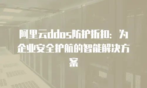 阿里云ddos防护折扣：为企业安全护航的智能解决方案