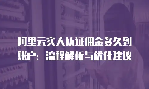 阿里云实人认证佣金多久到账户：流程解析与优化建议