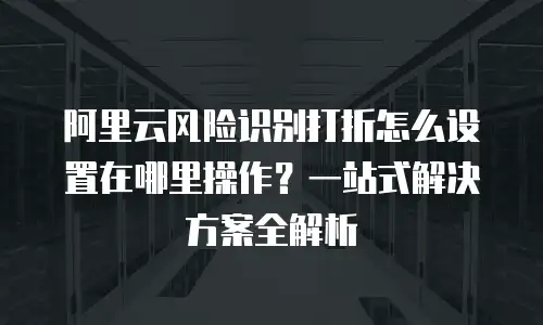 阿里云风险识别打折怎么设置在哪里操作？一站式解决方案全解析