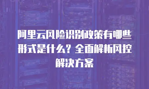 阿里云风险识别政策有哪些形式是什么？全面解析风控解决方案
