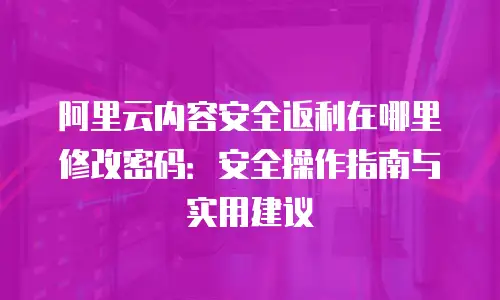 阿里云内容安全返利在哪里修改密码：安全操作指南与实用建议