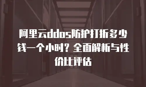 阿里云ddos防护打折多少钱一个小时？全面解析与性价比评估