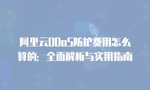 阿里云DDoS防护费用怎么算的：全面解析与实用指南