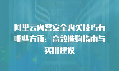 阿里云内容安全购买技巧有哪些方面：高效选购指南与实用建议