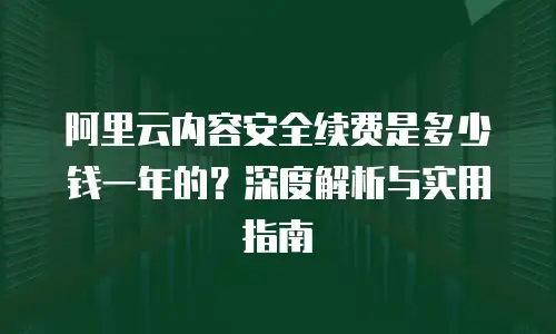 阿里云内容安全续费是多少钱一年的？深度解析与实用指南