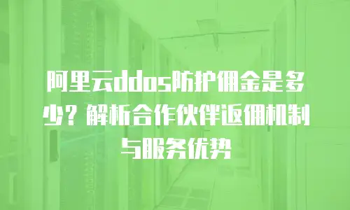 阿里云ddos防护佣金是多少？解析合作伙伴返佣机制与服务优势