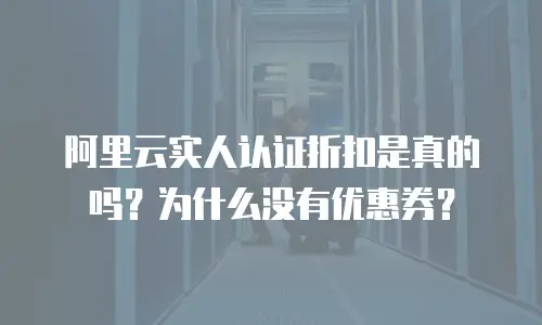 阿里云实人认证折扣是真的吗？为什么没有优惠券？