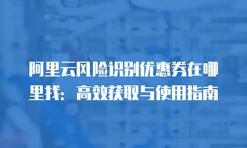 阿里云风险识别优惠券在哪里找：高效获取与使用指南