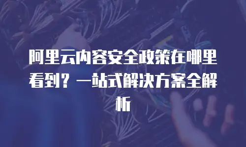阿里云内容安全政策在哪里看到？一站式解决方案全解析