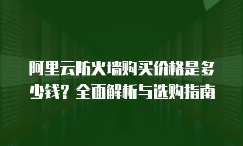 阿里云防火墙购买价格是多少钱？全面解析与选购指南