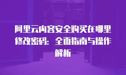 阿里云内容安全购买在哪里修改密码：全面指南与操作解析