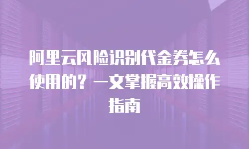 阿里云风险识别代金券怎么使用的？一文掌握高效操作指南