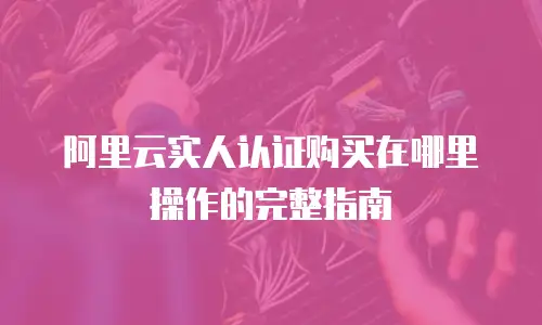 阿里云实人认证购买在哪里操作的完整指南