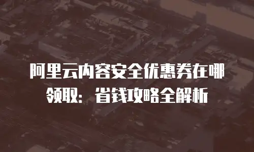阿里云内容安全优惠券在哪领取：省钱攻略全解析