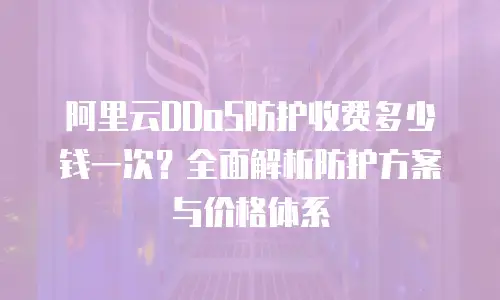 阿里云DDoS防护收费多少钱一次？全面解析防护方案与价格体系