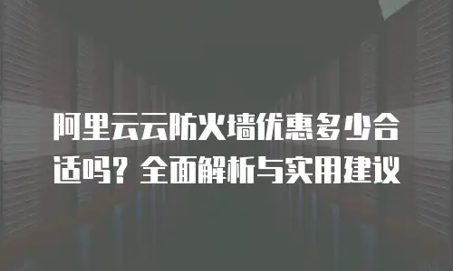 阿里云云防火墙优惠多少合适吗？全面解析与实用建议