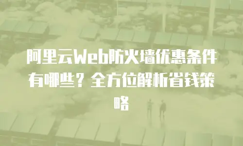 阿里云Web防火墙优惠条件有哪些？全方位解析省钱策略